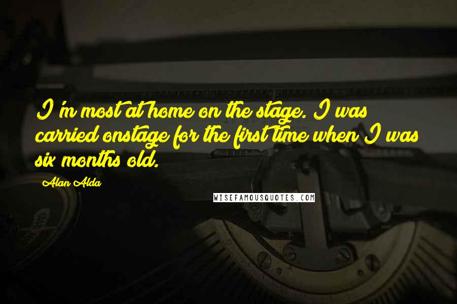 Alan Alda Quotes: I'm most at home on the stage. I was carried onstage for the first time when I was six months old.
