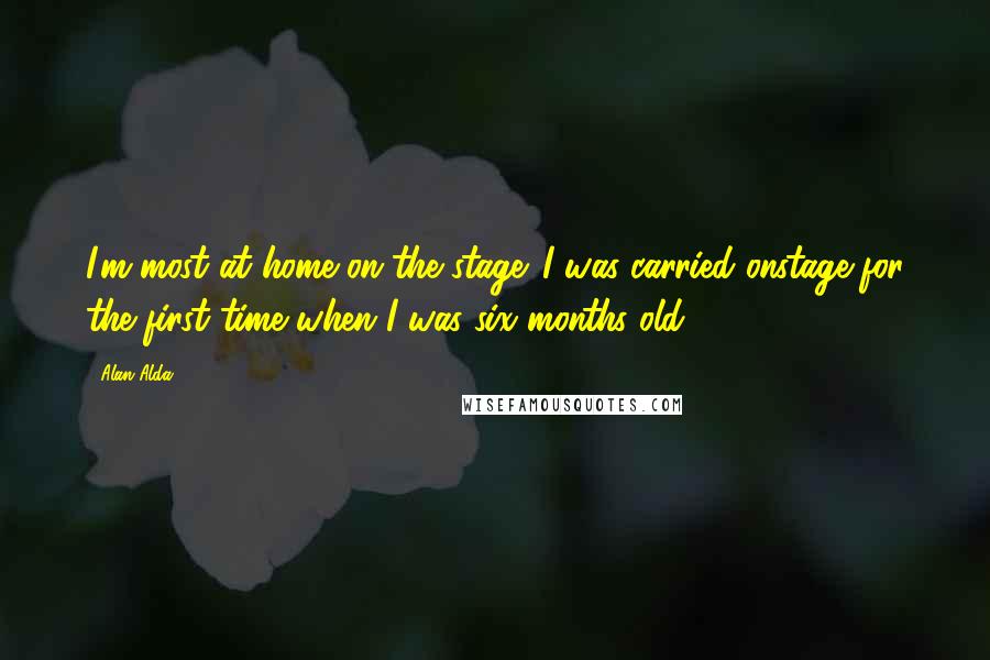 Alan Alda Quotes: I'm most at home on the stage. I was carried onstage for the first time when I was six months old.