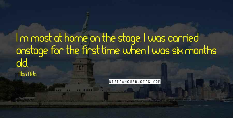 Alan Alda Quotes: I'm most at home on the stage. I was carried onstage for the first time when I was six months old.
