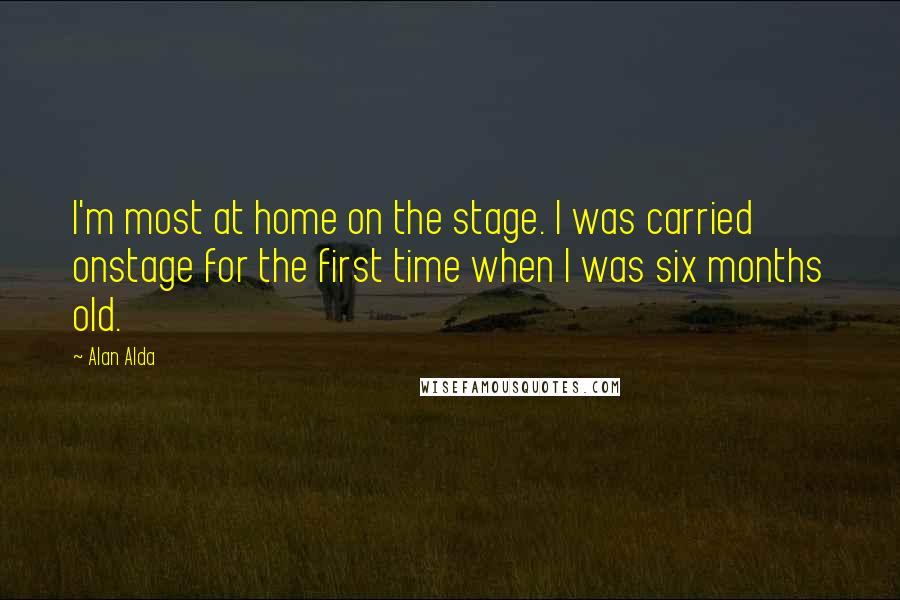Alan Alda Quotes: I'm most at home on the stage. I was carried onstage for the first time when I was six months old.