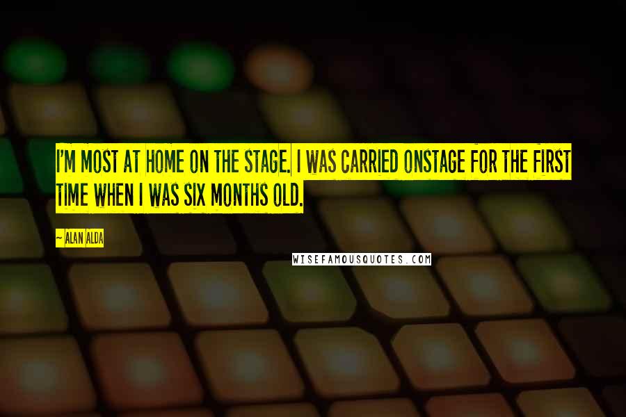 Alan Alda Quotes: I'm most at home on the stage. I was carried onstage for the first time when I was six months old.