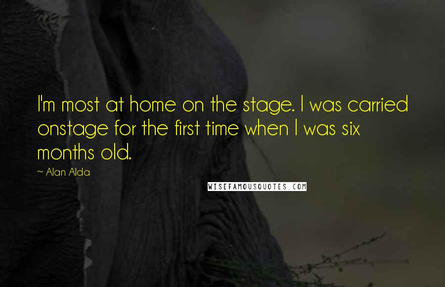 Alan Alda Quotes: I'm most at home on the stage. I was carried onstage for the first time when I was six months old.