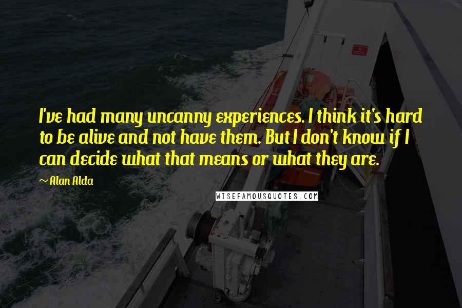 Alan Alda Quotes: I've had many uncanny experiences. I think it's hard to be alive and not have them. But I don't know if I can decide what that means or what they are.