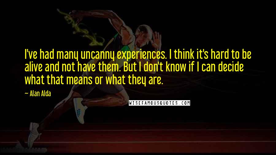 Alan Alda Quotes: I've had many uncanny experiences. I think it's hard to be alive and not have them. But I don't know if I can decide what that means or what they are.