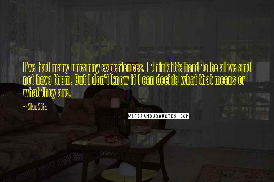 Alan Alda Quotes: I've had many uncanny experiences. I think it's hard to be alive and not have them. But I don't know if I can decide what that means or what they are.