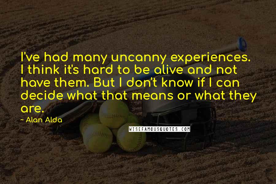 Alan Alda Quotes: I've had many uncanny experiences. I think it's hard to be alive and not have them. But I don't know if I can decide what that means or what they are.