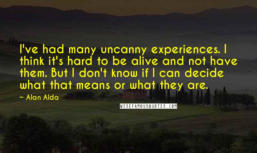 Alan Alda Quotes: I've had many uncanny experiences. I think it's hard to be alive and not have them. But I don't know if I can decide what that means or what they are.