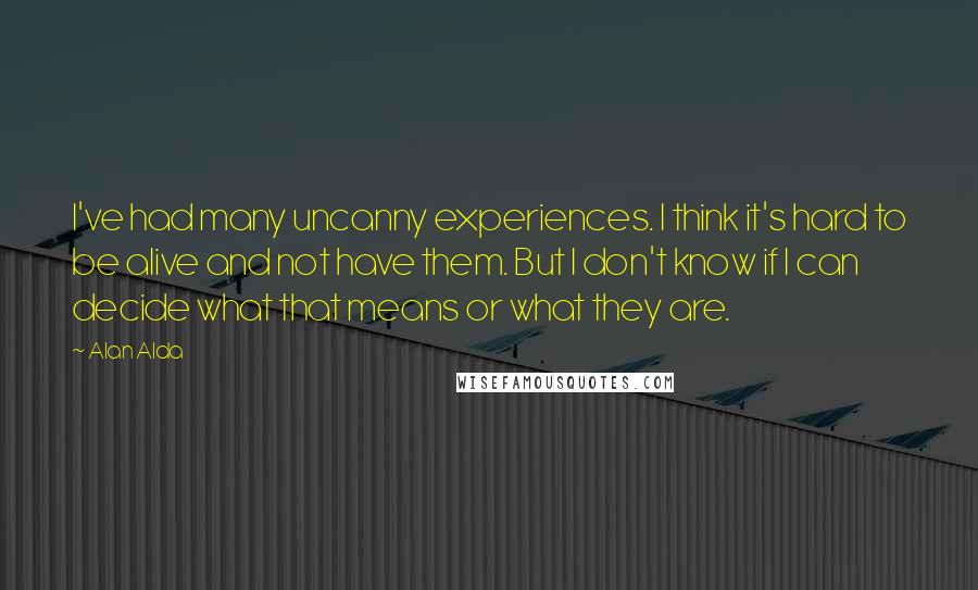 Alan Alda Quotes: I've had many uncanny experiences. I think it's hard to be alive and not have them. But I don't know if I can decide what that means or what they are.