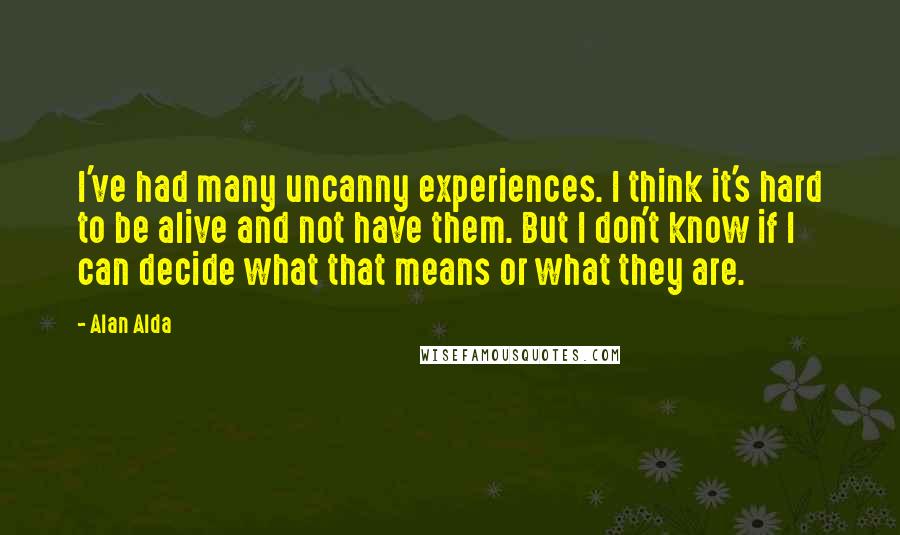 Alan Alda Quotes: I've had many uncanny experiences. I think it's hard to be alive and not have them. But I don't know if I can decide what that means or what they are.