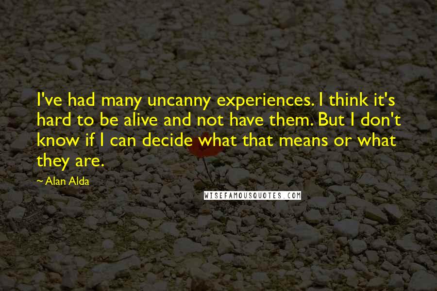 Alan Alda Quotes: I've had many uncanny experiences. I think it's hard to be alive and not have them. But I don't know if I can decide what that means or what they are.