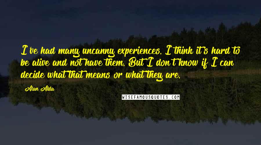 Alan Alda Quotes: I've had many uncanny experiences. I think it's hard to be alive and not have them. But I don't know if I can decide what that means or what they are.