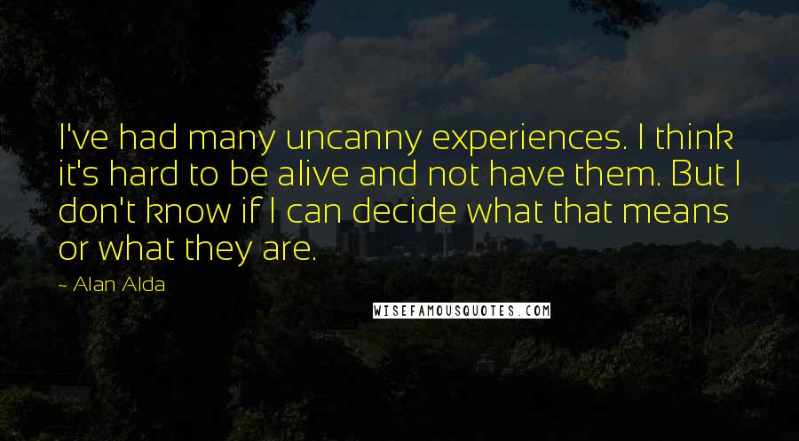 Alan Alda Quotes: I've had many uncanny experiences. I think it's hard to be alive and not have them. But I don't know if I can decide what that means or what they are.