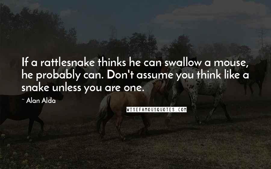 Alan Alda Quotes: If a rattlesnake thinks he can swallow a mouse, he probably can. Don't assume you think like a snake unless you are one.