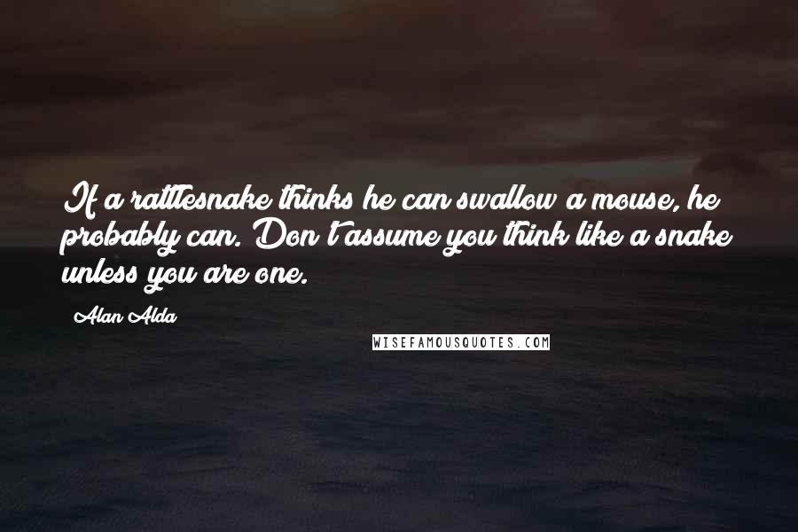 Alan Alda Quotes: If a rattlesnake thinks he can swallow a mouse, he probably can. Don't assume you think like a snake unless you are one.