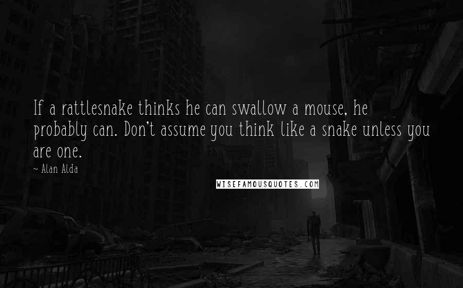 Alan Alda Quotes: If a rattlesnake thinks he can swallow a mouse, he probably can. Don't assume you think like a snake unless you are one.