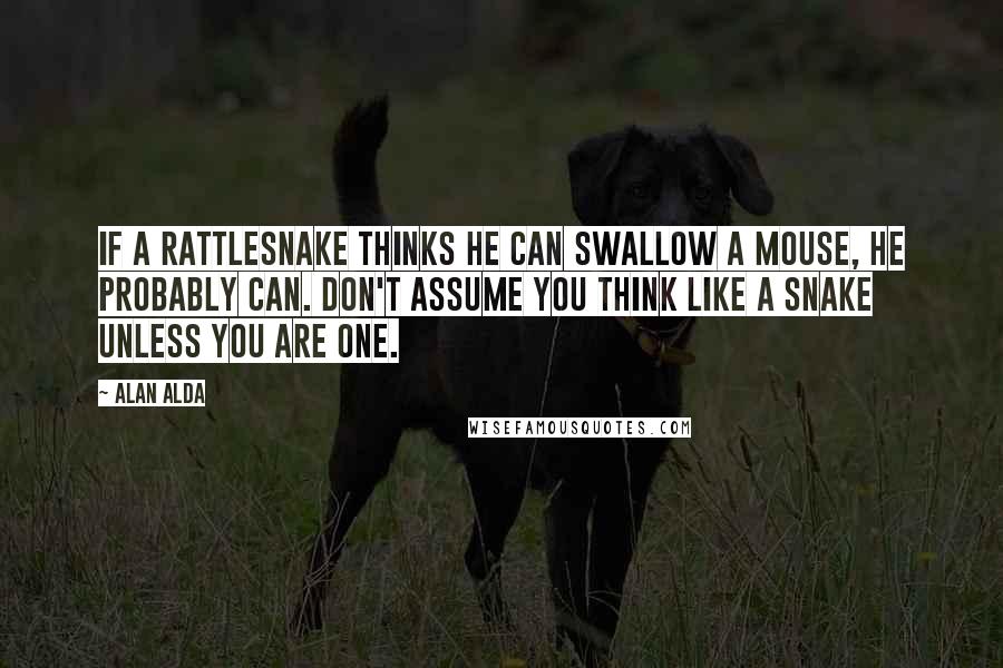 Alan Alda Quotes: If a rattlesnake thinks he can swallow a mouse, he probably can. Don't assume you think like a snake unless you are one.