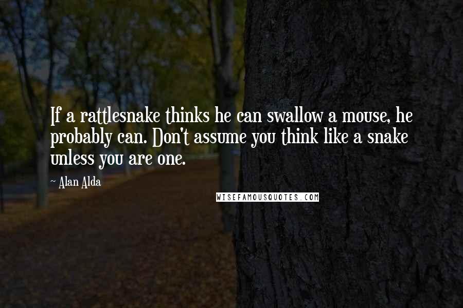 Alan Alda Quotes: If a rattlesnake thinks he can swallow a mouse, he probably can. Don't assume you think like a snake unless you are one.