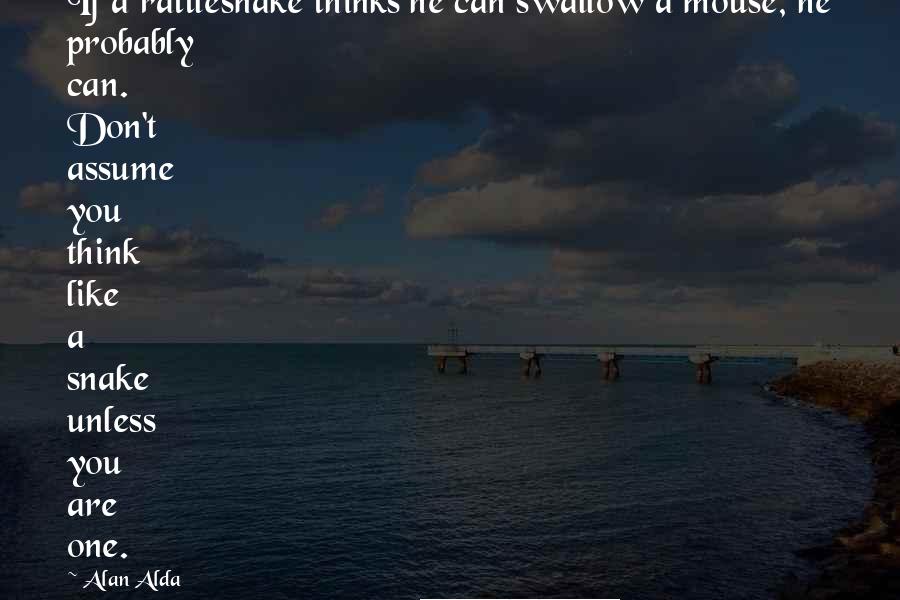 Alan Alda Quotes: If a rattlesnake thinks he can swallow a mouse, he probably can. Don't assume you think like a snake unless you are one.