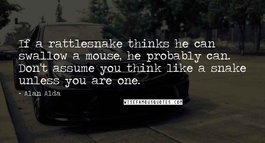 Alan Alda Quotes: If a rattlesnake thinks he can swallow a mouse, he probably can. Don't assume you think like a snake unless you are one.