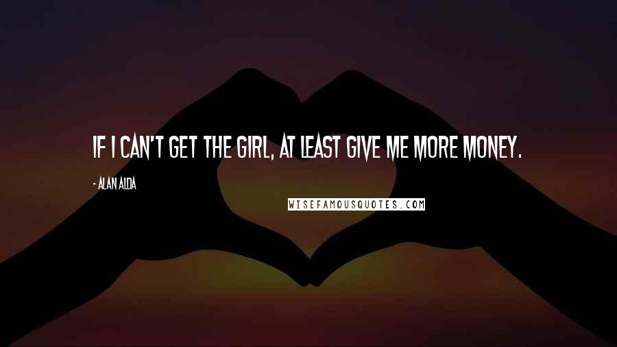 Alan Alda Quotes: If I can't get the girl, at least give me more money.