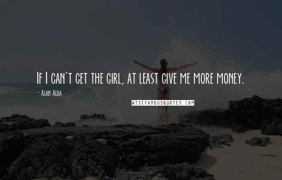 Alan Alda Quotes: If I can't get the girl, at least give me more money.