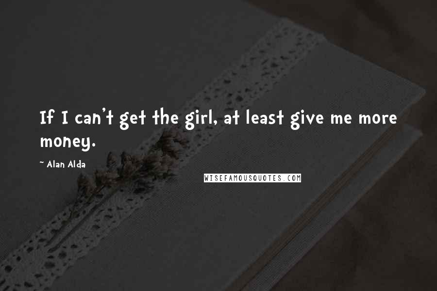 Alan Alda Quotes: If I can't get the girl, at least give me more money.