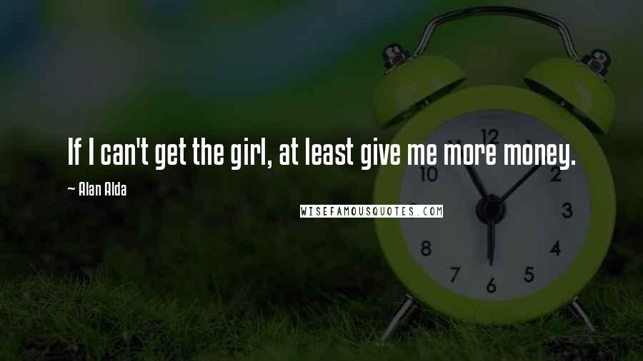 Alan Alda Quotes: If I can't get the girl, at least give me more money.