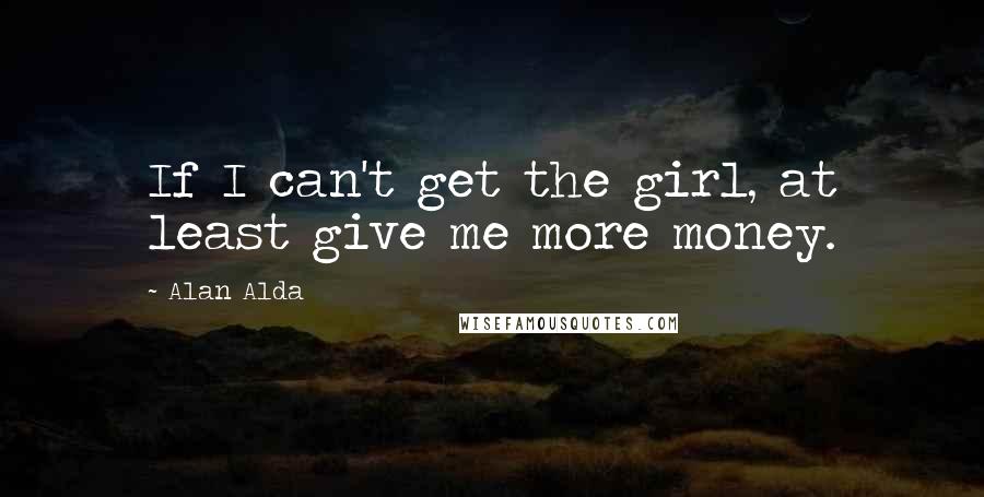 Alan Alda Quotes: If I can't get the girl, at least give me more money.