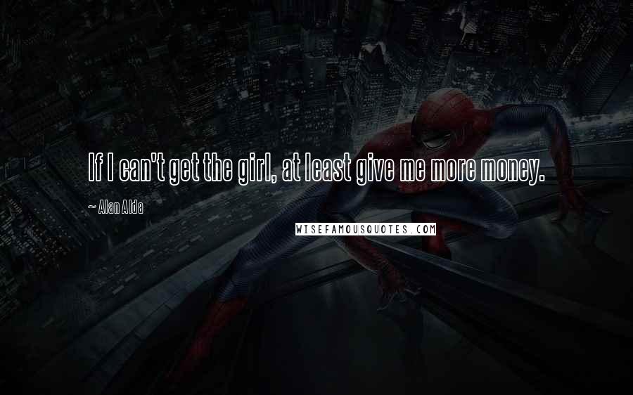 Alan Alda Quotes: If I can't get the girl, at least give me more money.