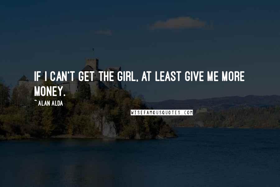 Alan Alda Quotes: If I can't get the girl, at least give me more money.