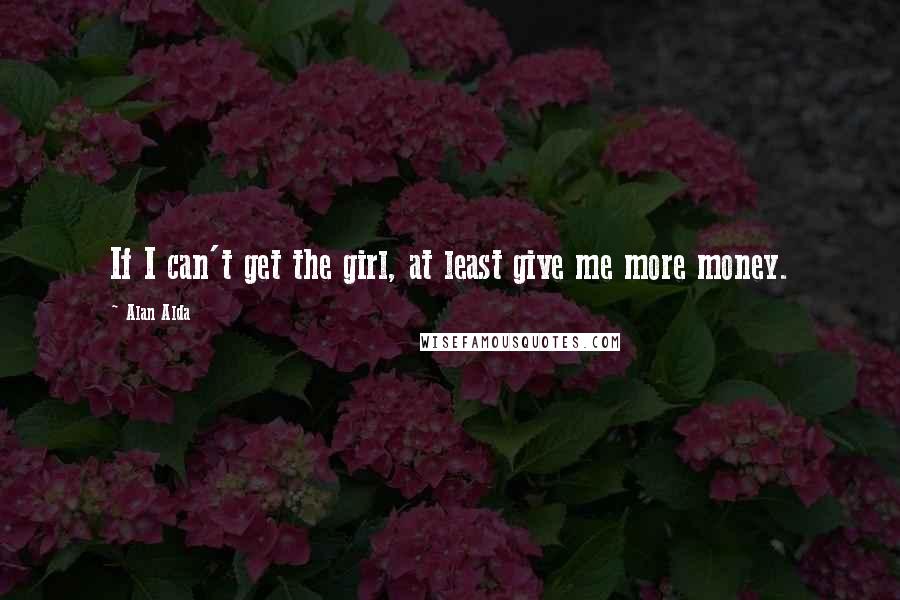 Alan Alda Quotes: If I can't get the girl, at least give me more money.