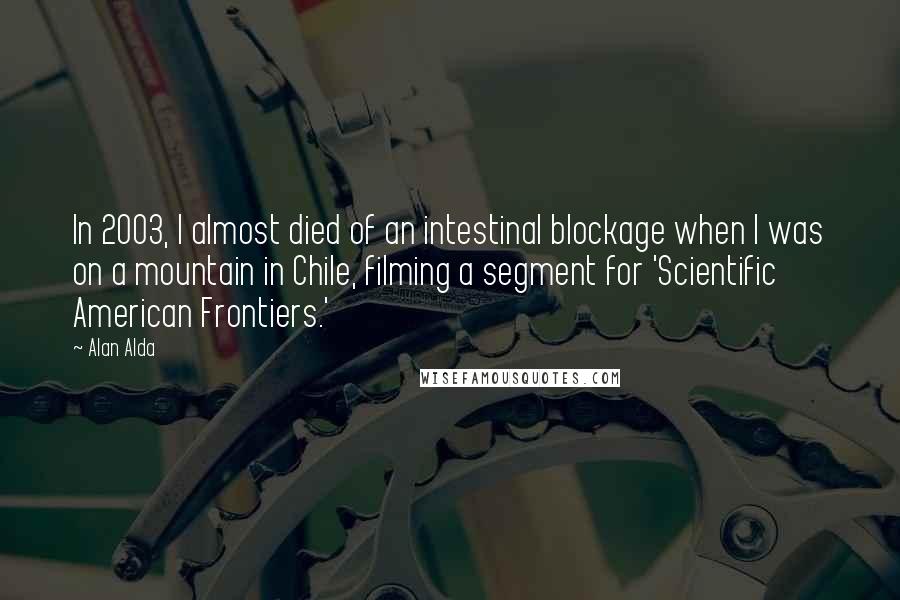 Alan Alda Quotes: In 2003, I almost died of an intestinal blockage when I was on a mountain in Chile, filming a segment for 'Scientific American Frontiers.'