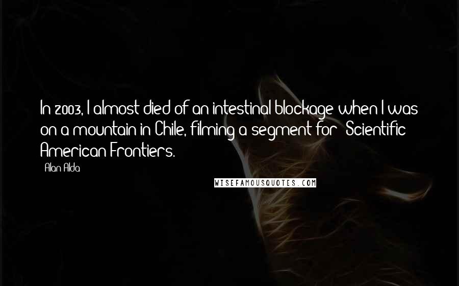 Alan Alda Quotes: In 2003, I almost died of an intestinal blockage when I was on a mountain in Chile, filming a segment for 'Scientific American Frontiers.'