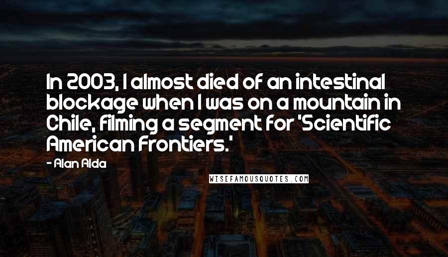 Alan Alda Quotes: In 2003, I almost died of an intestinal blockage when I was on a mountain in Chile, filming a segment for 'Scientific American Frontiers.'