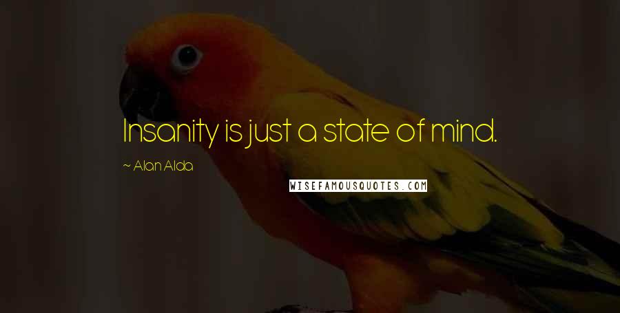 Alan Alda Quotes: Insanity is just a state of mind.