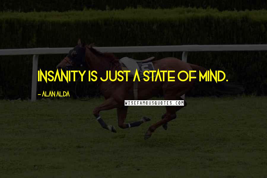Alan Alda Quotes: Insanity is just a state of mind.