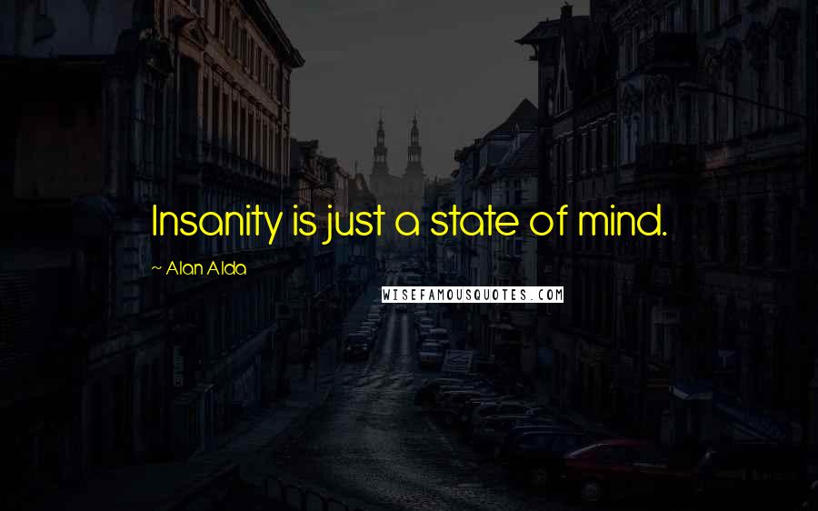 Alan Alda Quotes: Insanity is just a state of mind.