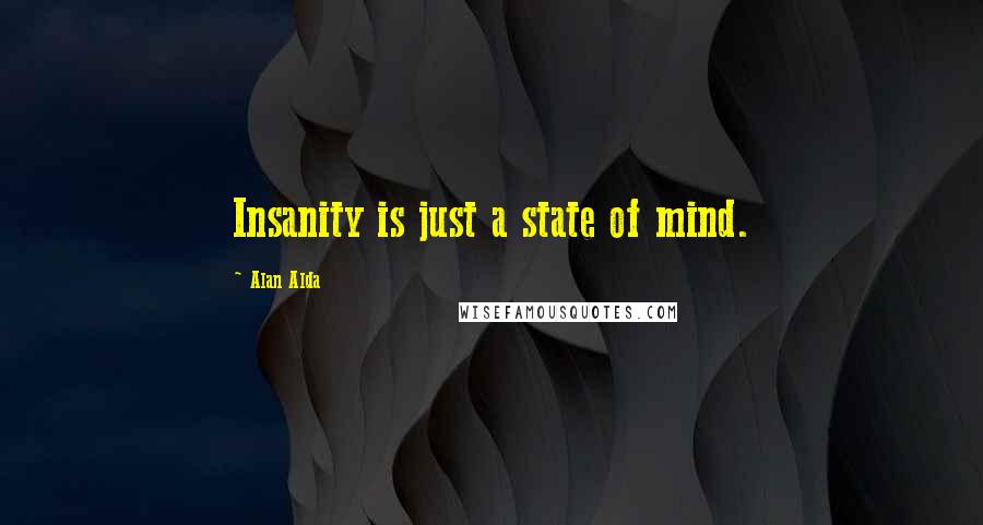 Alan Alda Quotes: Insanity is just a state of mind.
