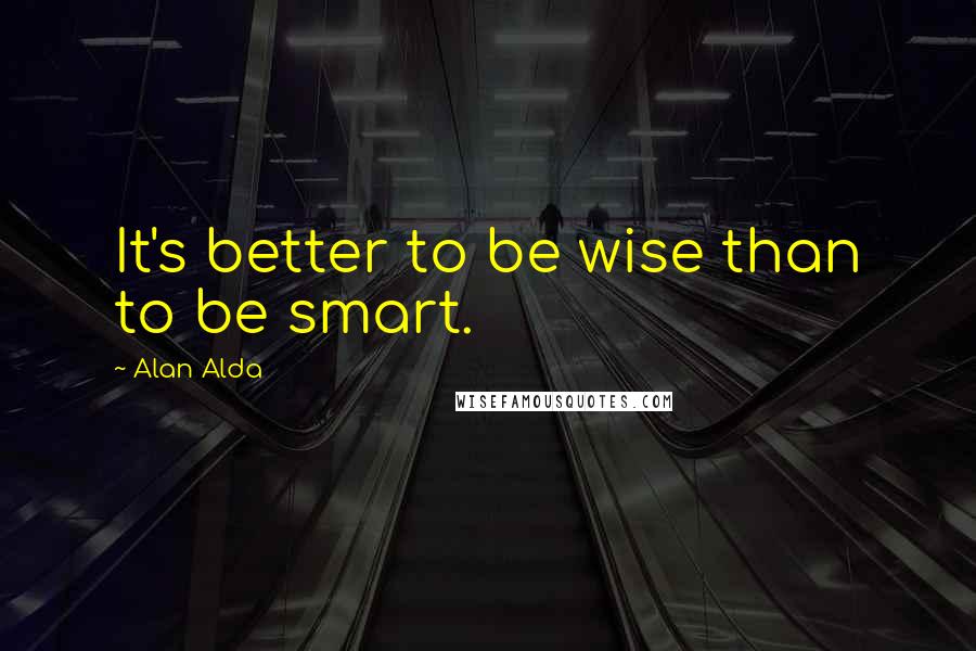 Alan Alda Quotes: It's better to be wise than to be smart.
