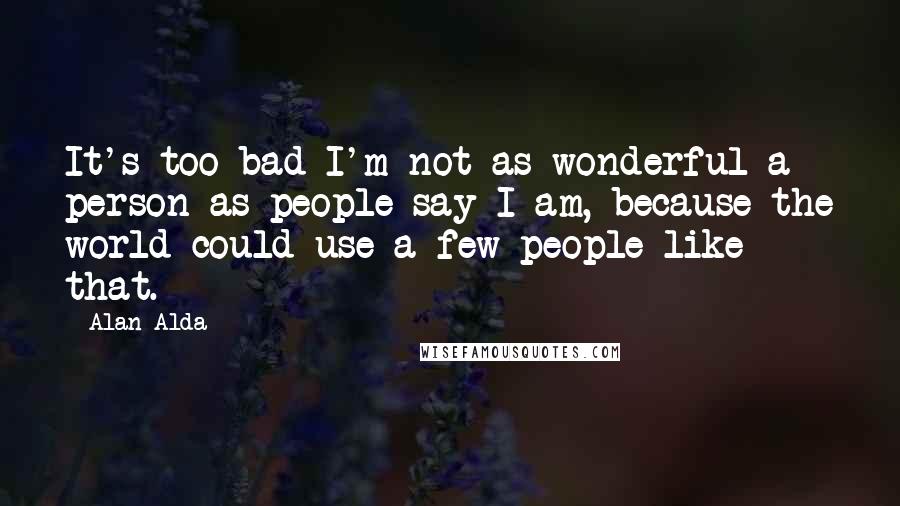 Alan Alda Quotes: It's too bad I'm not as wonderful a person as people say I am, because the world could use a few people like that.