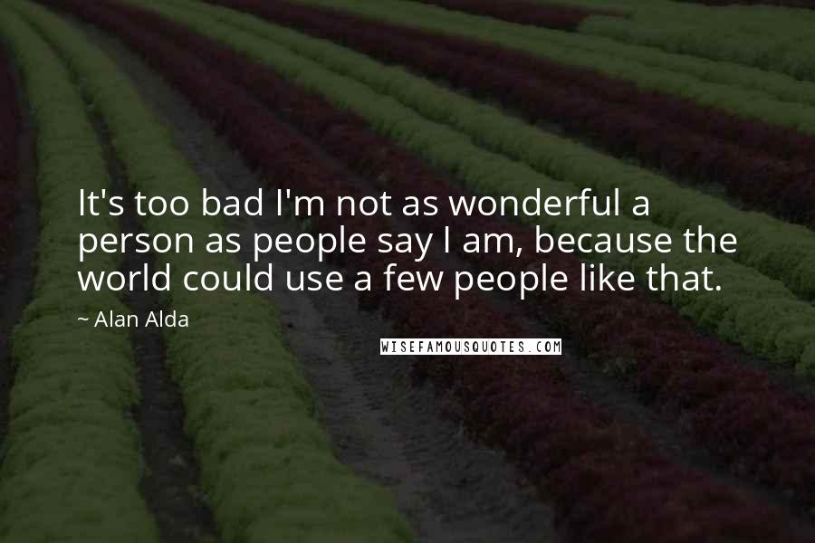 Alan Alda Quotes: It's too bad I'm not as wonderful a person as people say I am, because the world could use a few people like that.