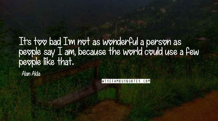 Alan Alda Quotes: It's too bad I'm not as wonderful a person as people say I am, because the world could use a few people like that.