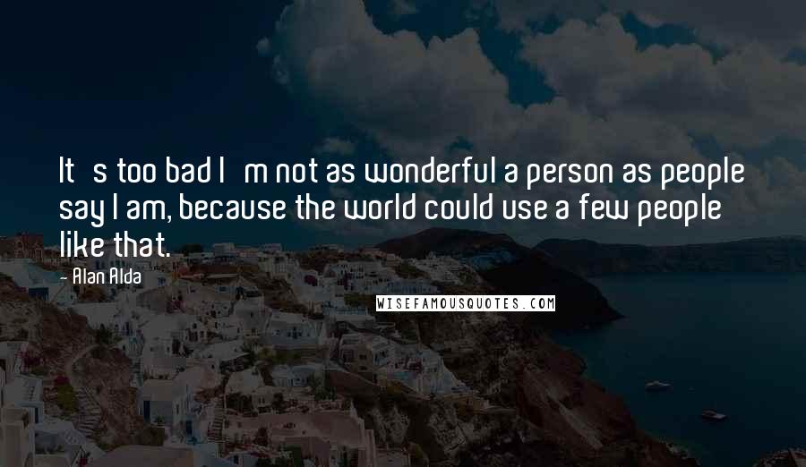 Alan Alda Quotes: It's too bad I'm not as wonderful a person as people say I am, because the world could use a few people like that.