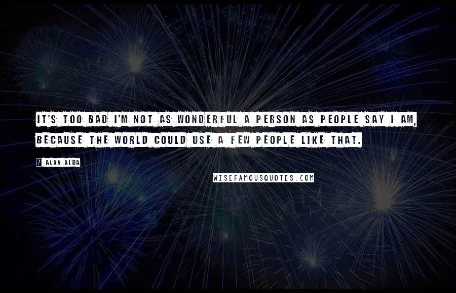 Alan Alda Quotes: It's too bad I'm not as wonderful a person as people say I am, because the world could use a few people like that.