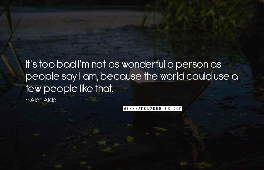 Alan Alda Quotes: It's too bad I'm not as wonderful a person as people say I am, because the world could use a few people like that.