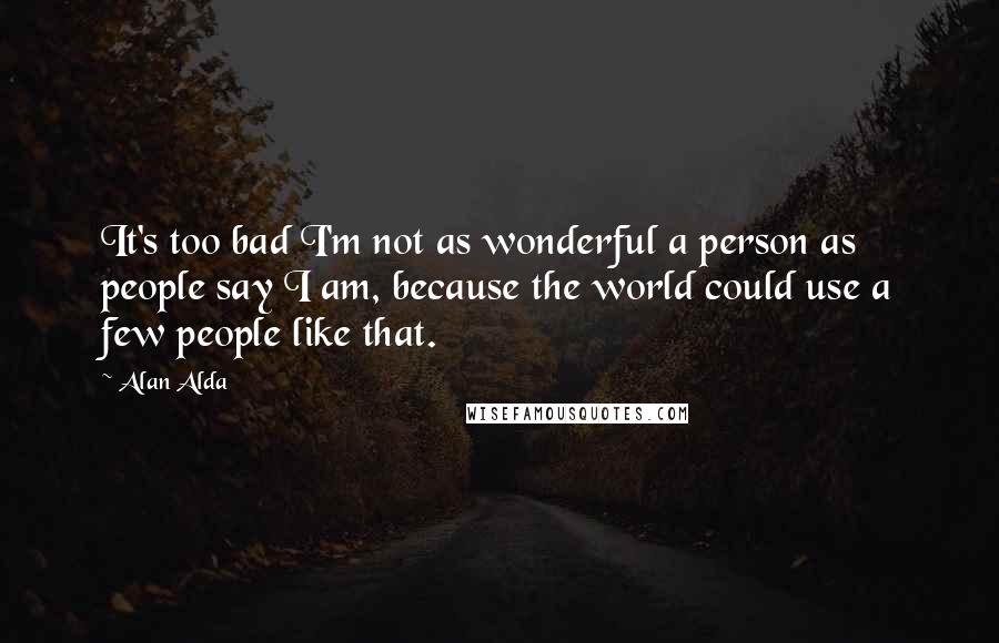 Alan Alda Quotes: It's too bad I'm not as wonderful a person as people say I am, because the world could use a few people like that.