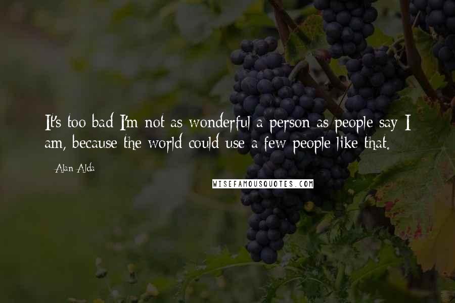 Alan Alda Quotes: It's too bad I'm not as wonderful a person as people say I am, because the world could use a few people like that.