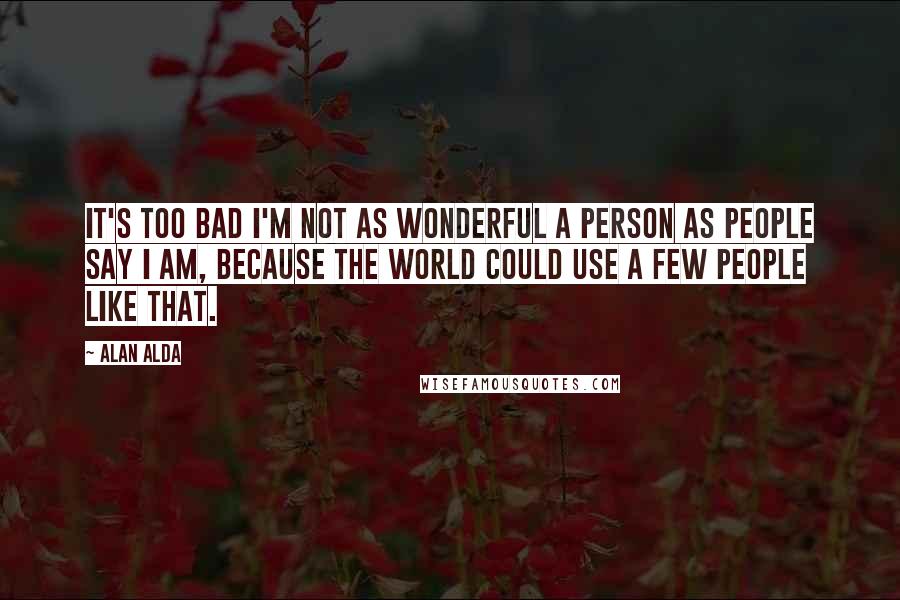 Alan Alda Quotes: It's too bad I'm not as wonderful a person as people say I am, because the world could use a few people like that.
