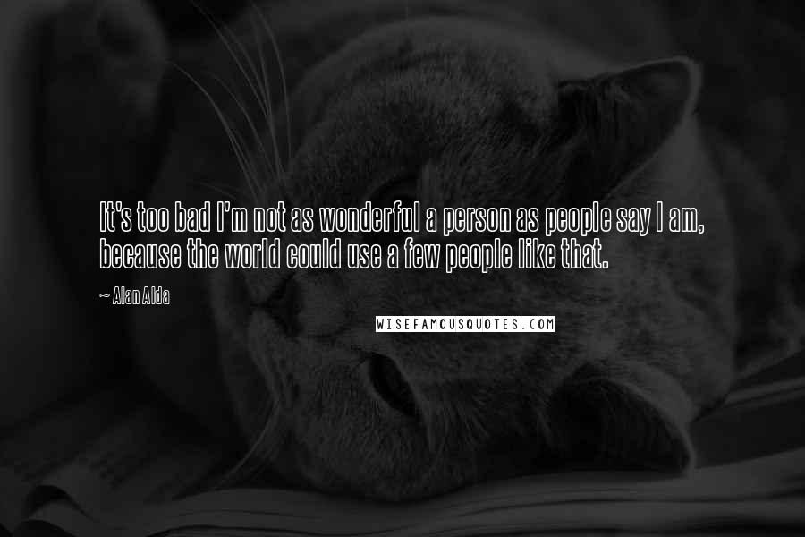 Alan Alda Quotes: It's too bad I'm not as wonderful a person as people say I am, because the world could use a few people like that.