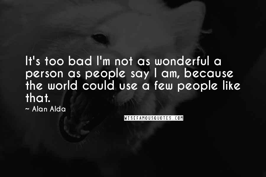 Alan Alda Quotes: It's too bad I'm not as wonderful a person as people say I am, because the world could use a few people like that.